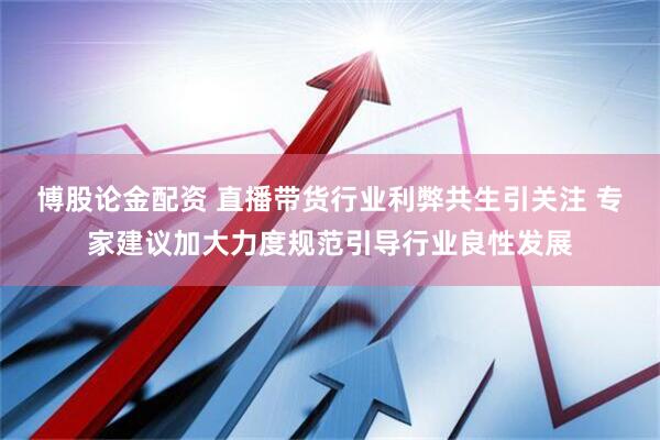 博股论金配资 直播带货行业利弊共生引关注 专家建议加大力度规范引导行业良性发展