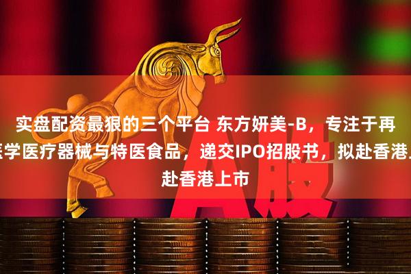 实盘配资最狠的三个平台 东方妍美-B，专注于再生医学医疗器械与特医食品，递交IPO招股书，拟赴香港上市