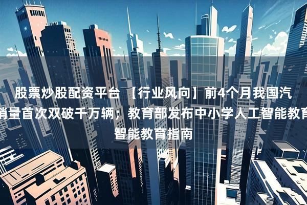 股票炒股配资平台 【行业风向】前4个月我国汽车产销量首次双破千万辆；教育部发布中小学人工智能教育指南