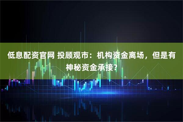 低息配资官网 投顾观市：机构资金离场，但是有神秘资金承接？