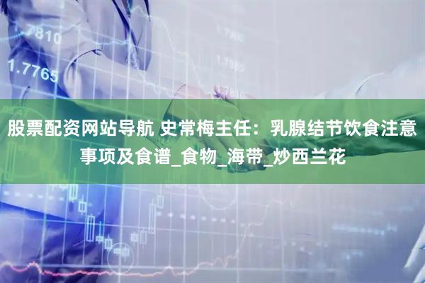 股票配资网站导航 史常梅主任：乳腺结节饮食注意事项及食谱_食物_海带_炒西兰花