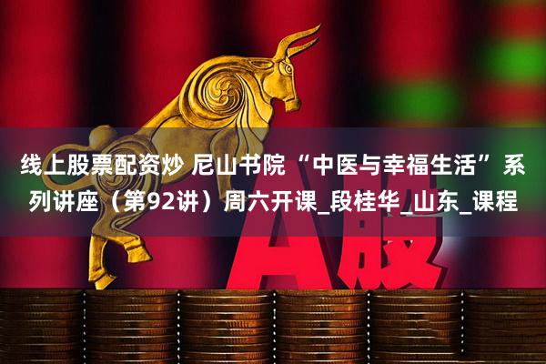 线上股票配资炒 尼山书院 “中医与幸福生活” 系列讲座（第92讲）周六开课_段桂华_山东_课程