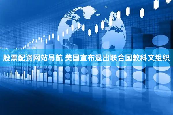 股票配资网站导航 美国宣布退出联合国教科文组织