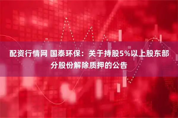 配资行情网 国泰环保：关于持股5%以上股东部分股份解除质押的公告