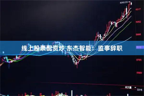 线上股票配资炒 东杰智能：监事辞职