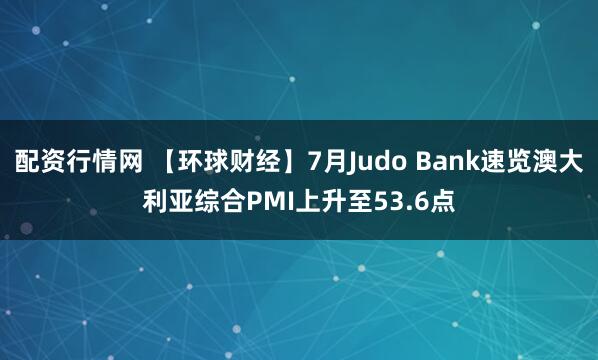 配资行情网 【环球财经】7月Judo Bank速览澳大利亚综合PMI上升至53.6点