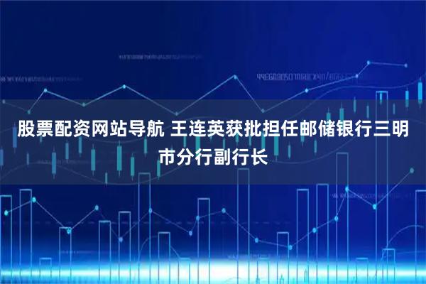 股票配资网站导航 王连英获批担任邮储银行三明市分行副行长