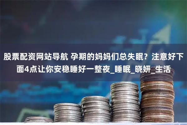 股票配资网站导航 孕期的妈妈们总失眠？注意好下面4点让你安稳睡好一整夜_睡眠_晓妍_生活