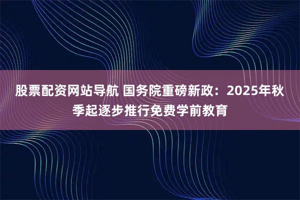 股票配资网站导航 国务院重磅新政：2025年秋季起逐步推行免费学前教育