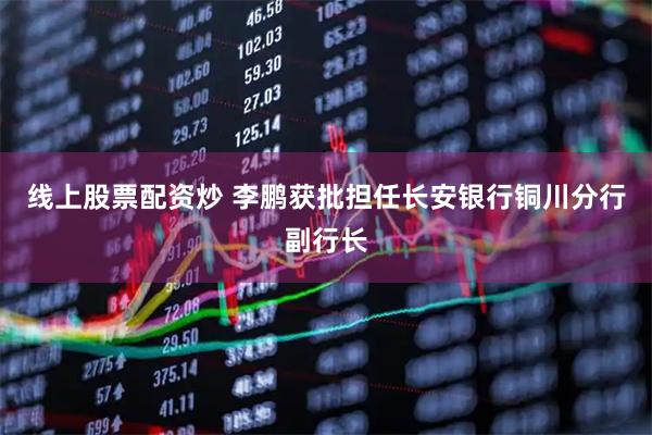 线上股票配资炒 李鹏获批担任长安银行铜川分行副行长