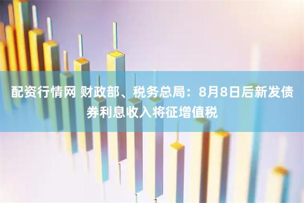 配资行情网 财政部、税务总局：8月8日后新发债券利息收入将征增值税