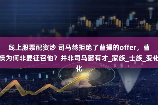 线上股票配资炒 司马懿拒绝了曹操的offer，曹操为何非要征召他？并非司马懿有才_家族_士族_变化