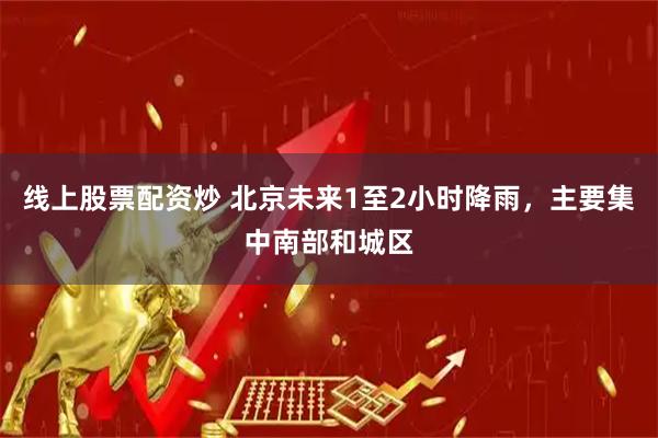 线上股票配资炒 北京未来1至2小时降雨，主要集中南部和城区