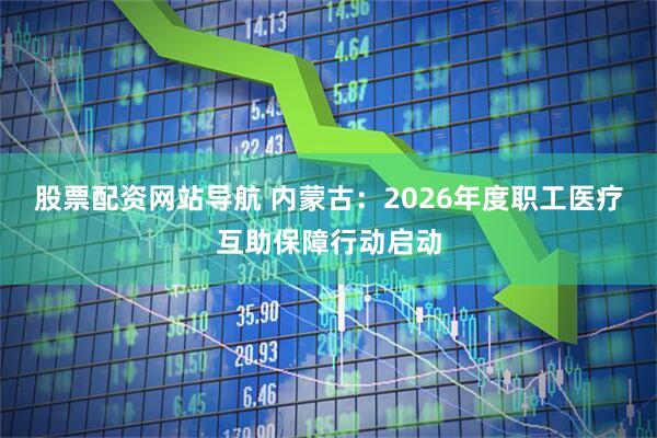股票配资网站导航 内蒙古：2026年度职工医疗互助保障行动启动