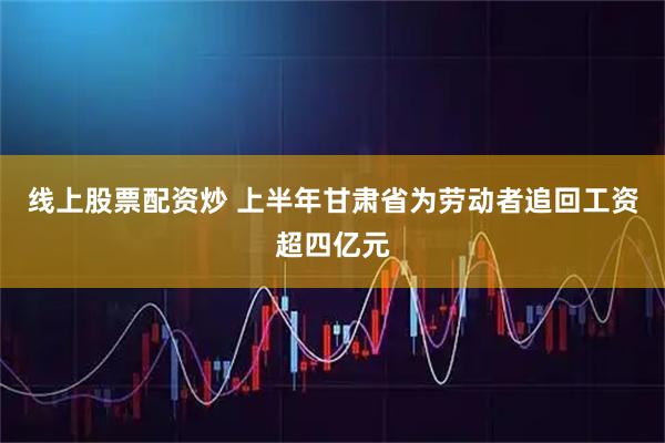 线上股票配资炒 上半年甘肃省为劳动者追回工资超四亿元