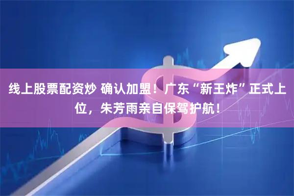线上股票配资炒 确认加盟！广东“新王炸”正式上位，朱芳雨亲自保驾护航！