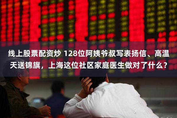 线上股票配资炒 128位阿姨爷叔写表扬信、高温天送锦旗，上海这位社区家庭医生做对了什么？