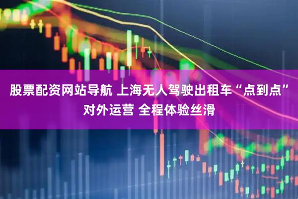 股票配资网站导航 上海无人驾驶出租车“点到点”对外运营 全程体验丝滑