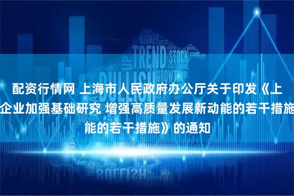配资行情网 上海市人民政府办公厅关于印发《上海市支持企业加强基础研究 增强高质量发展新动能的若干措施》的通知