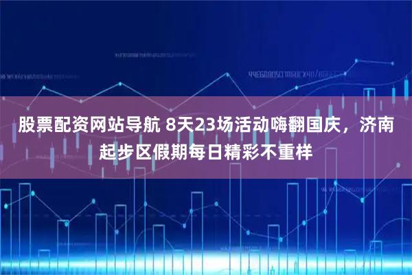 股票配资网站导航 8天23场活动嗨翻国庆，济南起步区假期每日精彩不重样
