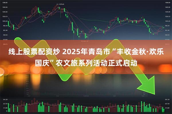 线上股票配资炒 2025年青岛市“丰收金秋·欢乐国庆”农文旅系列活动正式启动