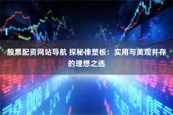 股票配资网站导航 探秘橡塑板:实用与美观并存的理想之选