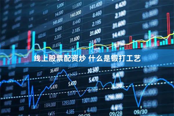 线上股票配资炒 什么是锻打工艺