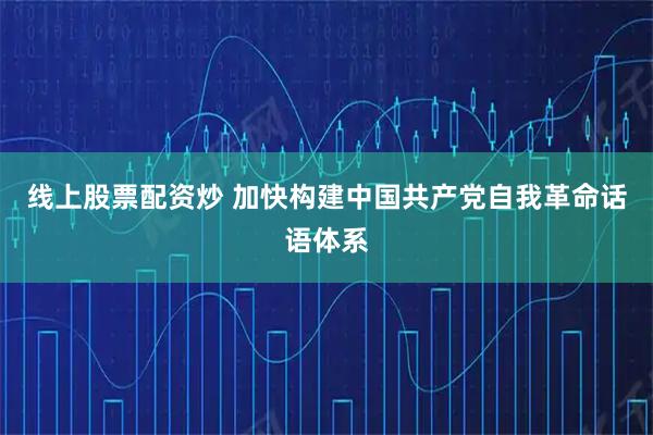 线上股票配资炒 加快构建中国共产党自我革命话语体系
