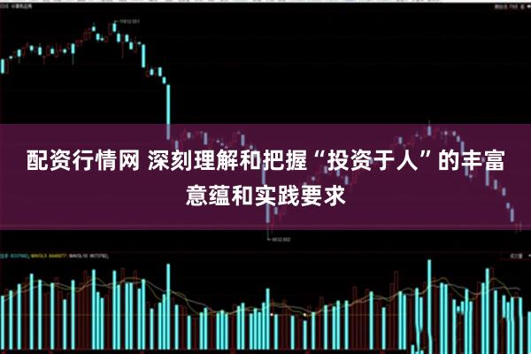 配资行情网 深刻理解和把握“投资于人”的丰富意蕴和实践要求
