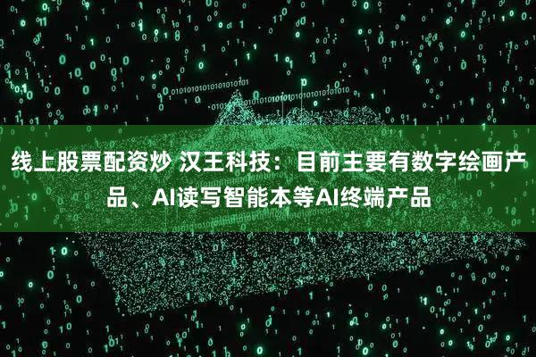线上股票配资炒 汉王科技:目前主要有数字绘画产品、AI读写智能本等AI终端产品