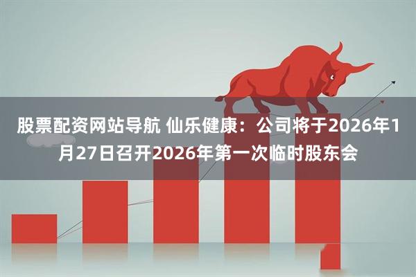 股票配资网站导航 仙乐健康：公司将于2026年1月27日召开2026年第一次临时股东会