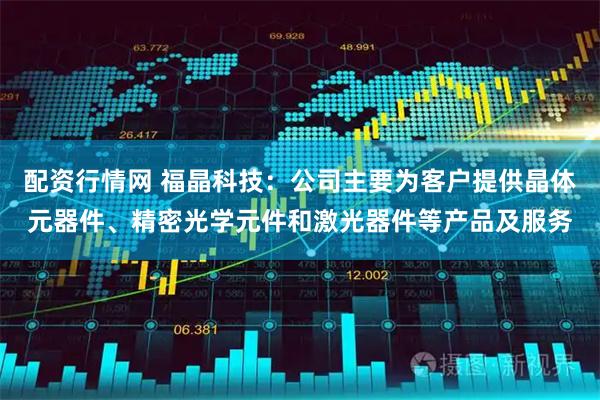 配资行情网 福晶科技：公司主要为客户提供晶体元器件、精密光学元件和激光器件等产品及服务
